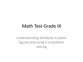Math Test Grade IX

Understanding Similarity in plane
 figures and using it in problem
             solving
 