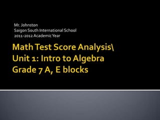 Mr. Johnston Saigon South International School 2011-2012 Academic Year Math Test Score Analysisnit 1: Intro to AlgebraGrade 7 A, E blocks 
