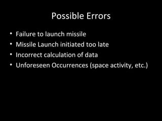 Possible Errors Failure to launch missile Missile Launch initiated too late Incorrect calculation of data Unforeseen Occurrences (space activity, etc.) 