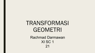 TRANSFORMASI
GEOMETRI
Rachmad Darmawan
XI SC 1
21
 