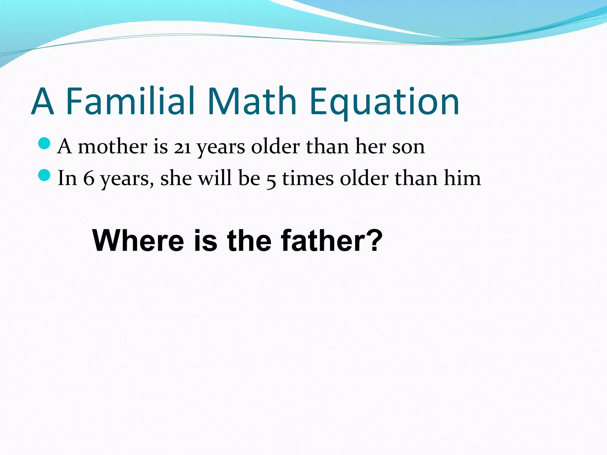 A Familial Math Equation
A mother is 21 years older than her son
In 6 years, she will be 5 times older than him
Where is the father?
 