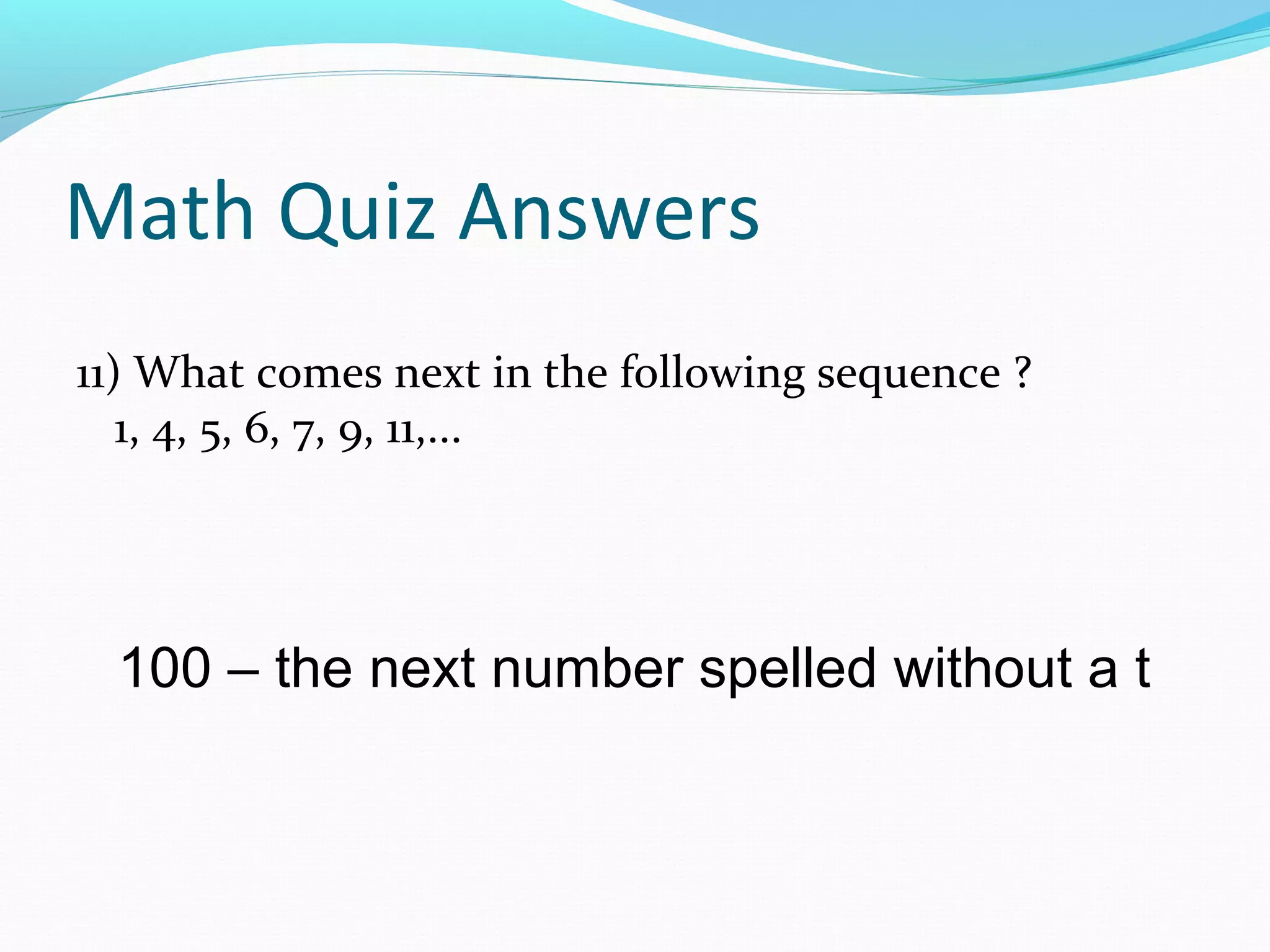 Math Quiz Answers
11) What comes next in the following sequence ?
1, 4, 5, 6, 7, 9, 11,...
100 – the next number spelled without a t
 