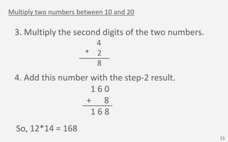 Multiply two numbers between 10 and 20
3. Multiply the second digits of the two numbers.
1 4
* 1 2
8
4. Add this number wi...