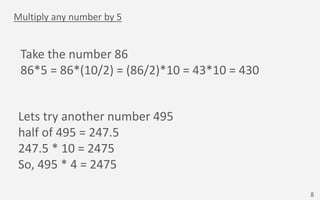 Multiply any number by 5
Take the number 86
86*5 = 86*(10/2) = (86/2)*10 = 43*10 = 430
Lets try another number 495
half of...