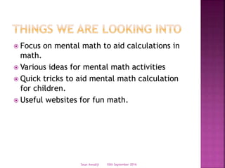  Focus on mental math to aid calculations in
math.
 Various ideas for mental math activities
 Quick tricks to aid mental math calculation
for children.
 Useful websites for fun math.
10th September 2016Seun Awodiji
 
