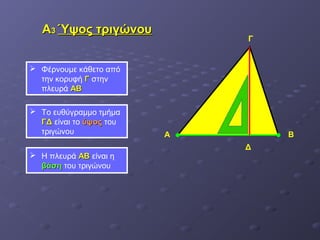 ΑΑ33 ΎΎψψοοςς ττρριιγγώώννοουυ 
Γ 
Α Β 
 Φέρνουμε κάθετο από 
την κορυφή ΓΓ στην 
πλευρά ΑΑΒΒ 
Δ 
 Το ευθύγραμμο τμήμα 
ΓΓΔΔ είναι το ύύψψοοςς του 
τριγώνου 
 Η πλευρά ΑΑΒΒ είναι η 
ββάάσσηη του τριγώνου 
 