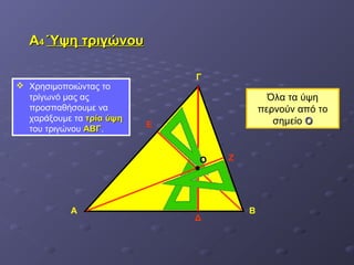 ΑΑ44 ΎΎψψηη ττρριιγγώώννοουυ 
 Χρησιμοποιώντας το 
τρίγωνό μας ας 
προσπαθήσουμε να 
χαράξουμε τα ττρρίίαα ύύψψηη 
του τριγώνου ΑΑΒΒΓΓ. 
Γ 
Α Β 
Δ 
Ε 
ΟΟ Ζ 
Όλα τα ύψη 
περνούν από το 
σημείο ΟΟ 
 