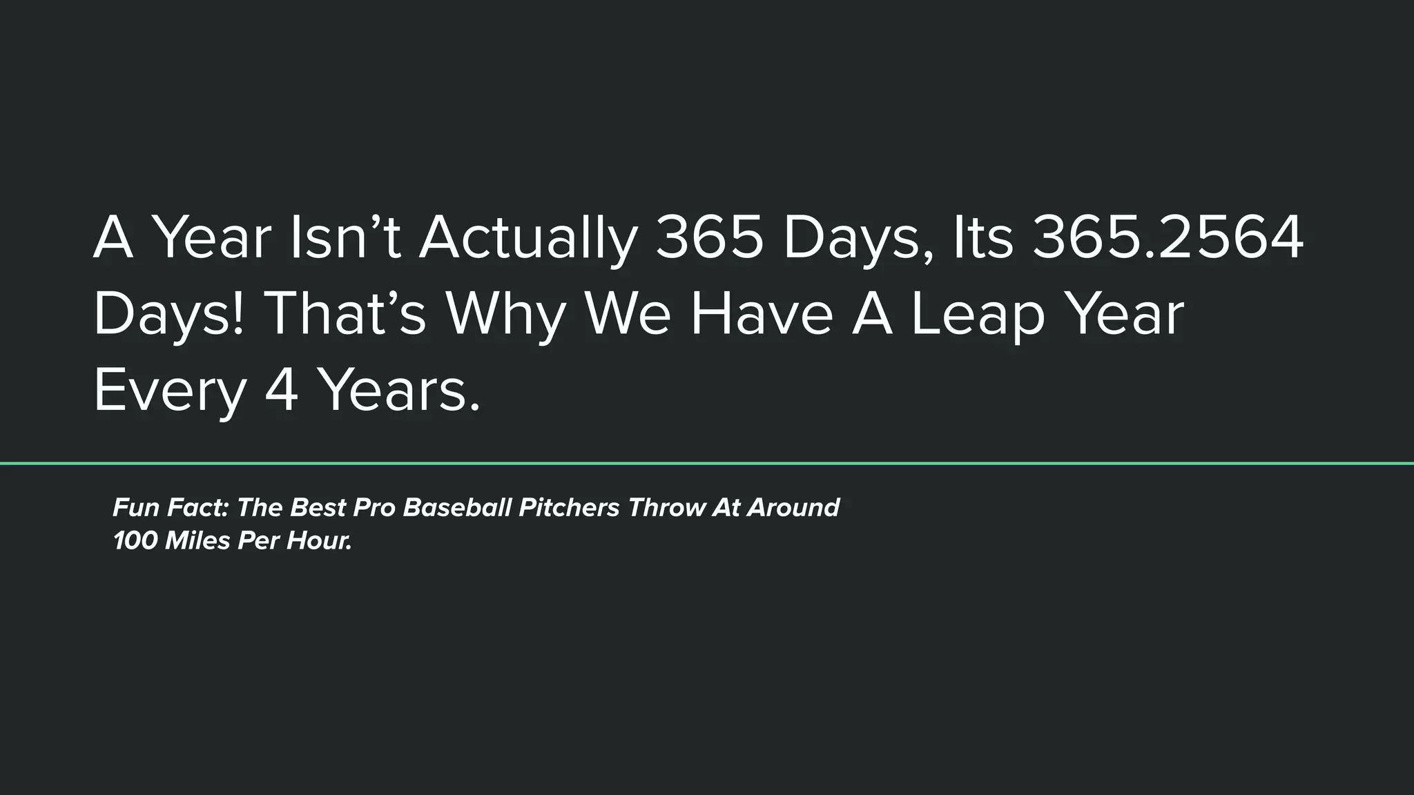 A Year Isn’t Actually 365 Days, Its 365.2564
Days! That’s Why We Have A Leap Year
Every 4 Years.
Fun Fact: The Best Pro Baseball Pitchers Throw At Around
100 Miles Per Hour.
 