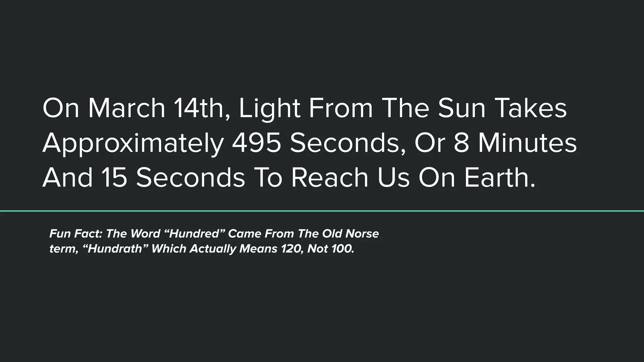 On March 14th, Light From The Sun Takes
Approximately 495 Seconds, Or 8 Minutes
And 15 Seconds To Reach Us On Earth.
Fun Fact: The Word “Hundred” Came From The Old Norse
term, “Hundrath” Which Actually Means 120, Not 100.
 