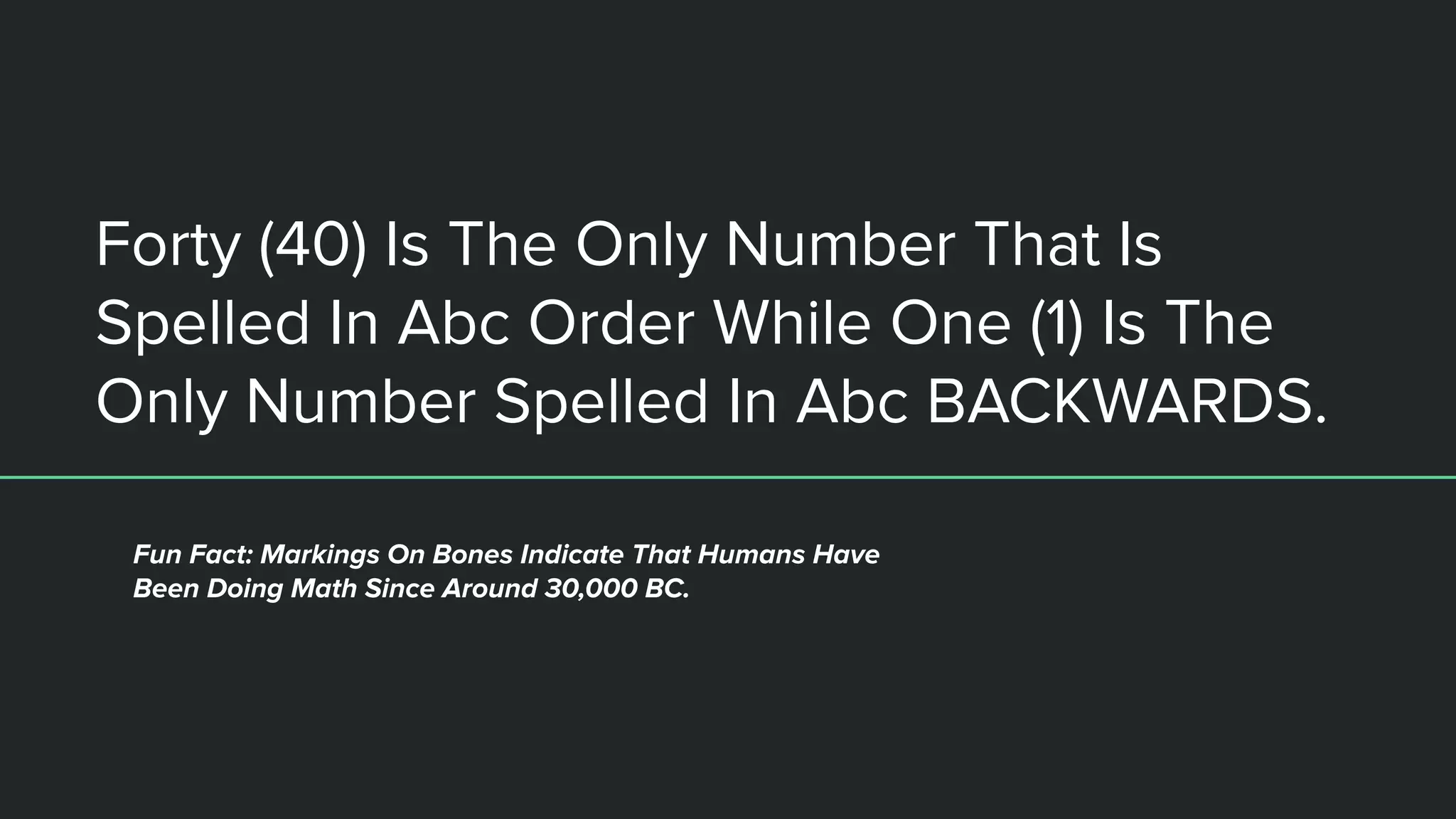 Forty (40) Is The Only Number That Is
Spelled In Abc Order While One (1) Is The
Only Number Spelled In Abc BACKWARDS.
Fun Fact: Markings On Bones Indicate That Humans Have
Been Doing Math Since Around 30,000 BC.
 