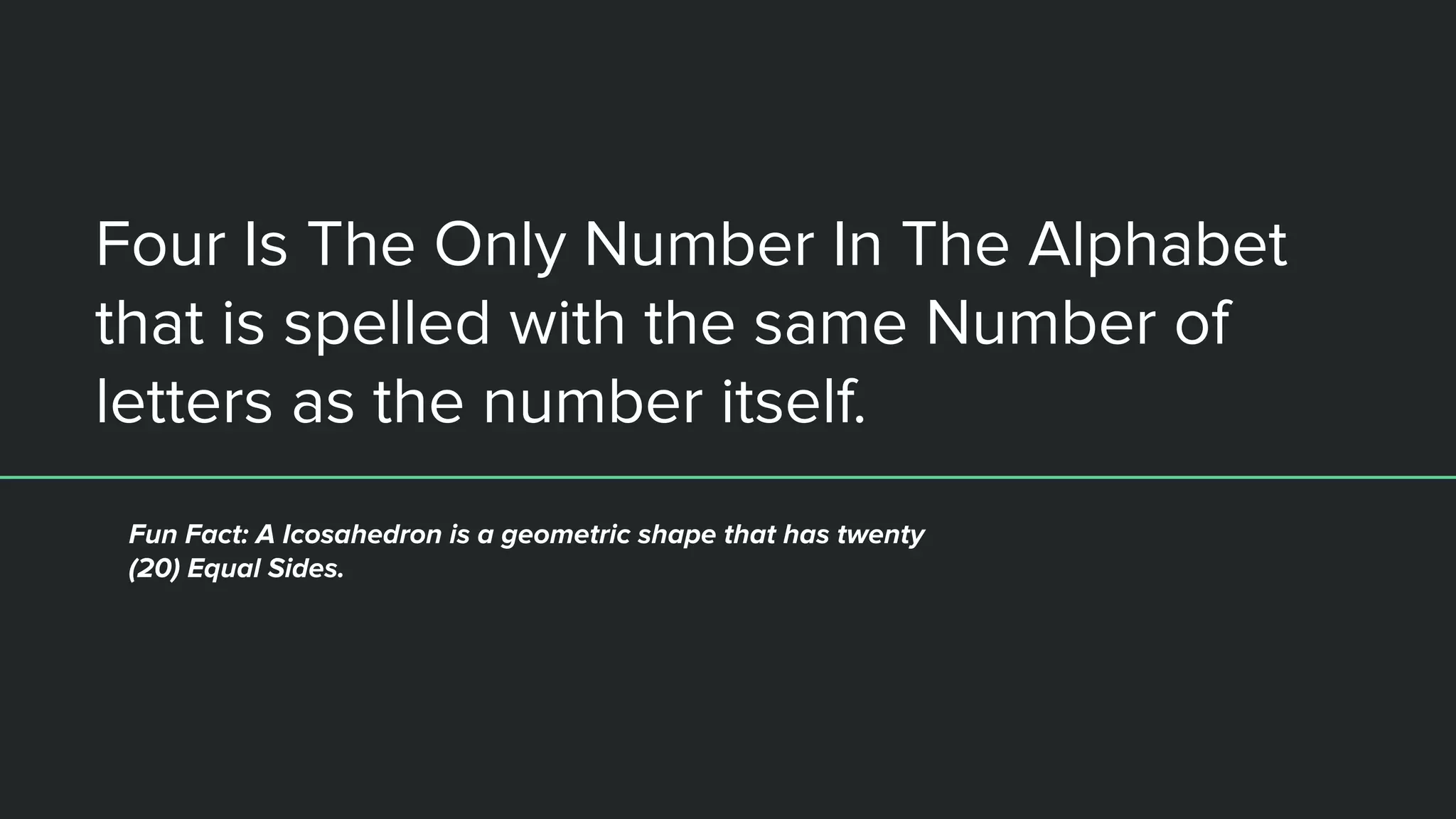 Four Is The Only Number In The Alphabet
that is spelled with the same Number of
letters as the number itself.
Fun Fact: A Icosahedron is a geometric shape that has twenty
(20) Equal Sides.
 