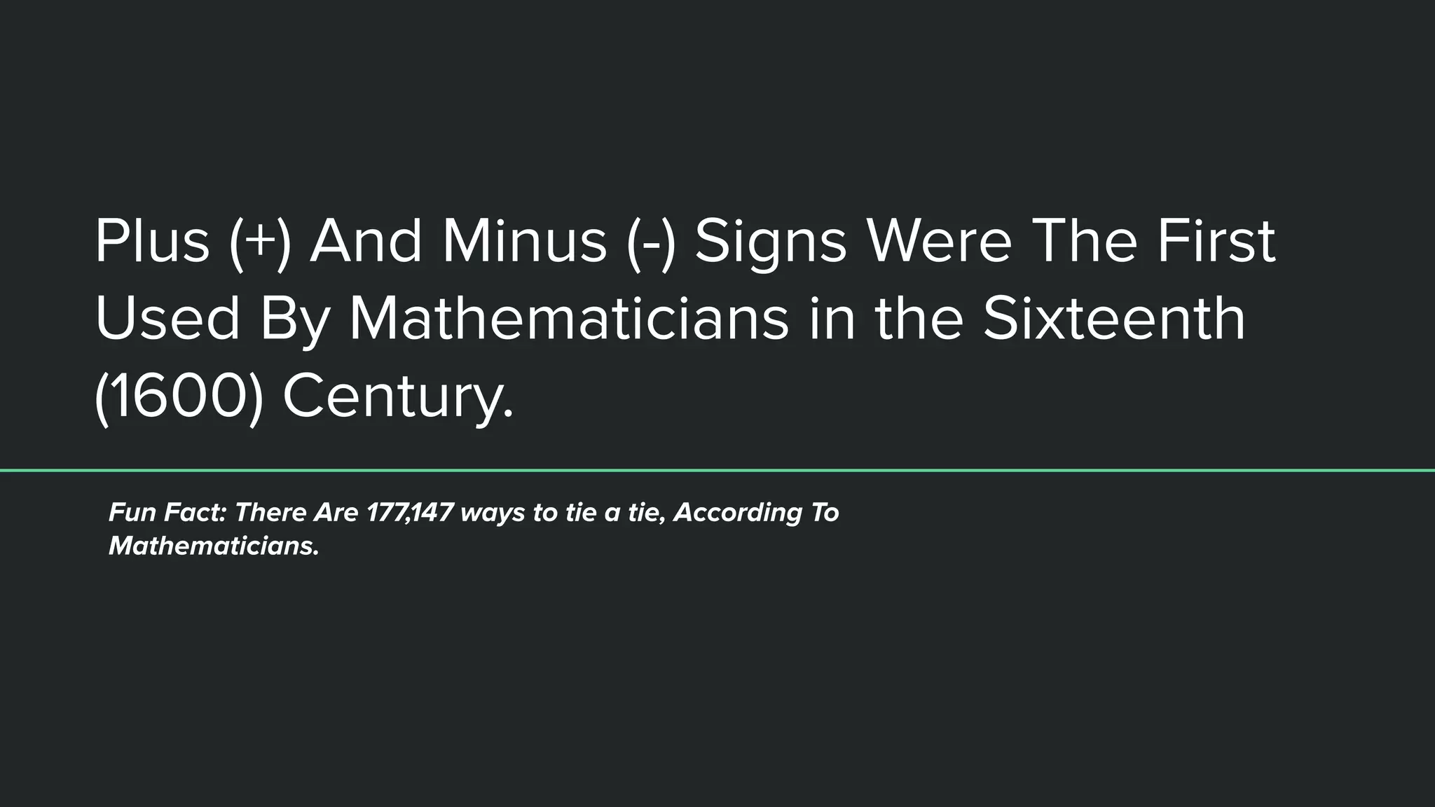 Plus (+) And Minus (-) Signs Were The First
Used By Mathematicians in the Sixteenth
(1600) Century.
Fun Fact: There Are 177,147 ways to tie a tie, According To
Mathematicians.
 