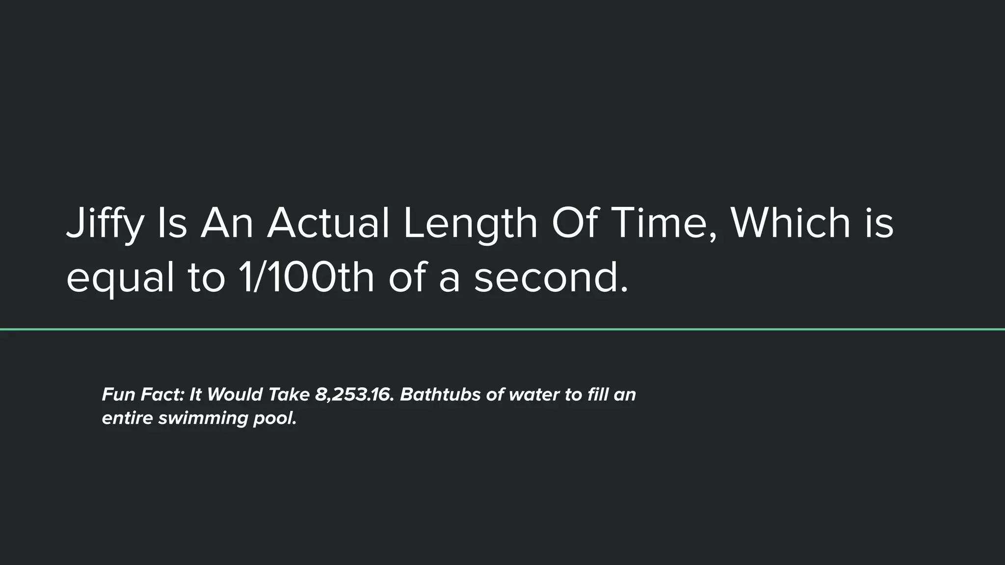 Jiﬀy Is An Actual Length Of Time, Which is
equal to 1/100th of a second.
Fun Fact: It Would Take 8,253.16. Bathtubs of water to ﬁll an
entire swimming pool.
 