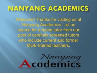 Welcome! Thanks for visiting us at
Nanyang Academics. Let us
source for a home tutor from our
pool of carefully screened tutors
who include current and former
MOE-trained teachers.
 