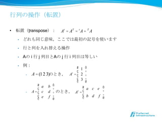 Фβܞã

?   ܞãtranspose        At = AT = t A = T A
    ?   ɤͬζǤӛŤʹޤ

    ?   ФФ椨

    ?   A i  j ĿA j  i ĿϵȤ

    ?                            ? 1 ?
                                   ?    
         ?   A = (1 2 3)ΤȤ A t = ? 2 
                                   ? 3 
                                       ?
                 ? a b ?
                 ?                   ? a c e ?
         ?   A = ? c d  ΤȤ A t = ?         
                 ? e f               ? b d f 
                        ?                   ?
 