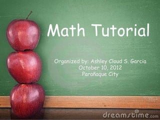 Math Tutorial
Organized by: Ashley Cloud S. Garcia
         October 10, 2012
          Parañaque City
 