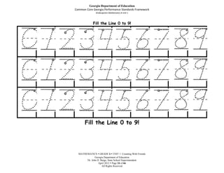 Georgia Department of Education
Common Core Georgia Performance Standards Framework
               Kindergarten Mathematics Unit 1



             Fill the Line 0 to 9!




      Fill the Line 0 to 9!




  MATHEMATICS  GRADE K UNIT 1: Counting With Friends
              Georgia Department of Education
       Dr. John D. Barge, State School Superintendent
                 April 2012  Page 24 of 66
                    All Rights Reserved
 