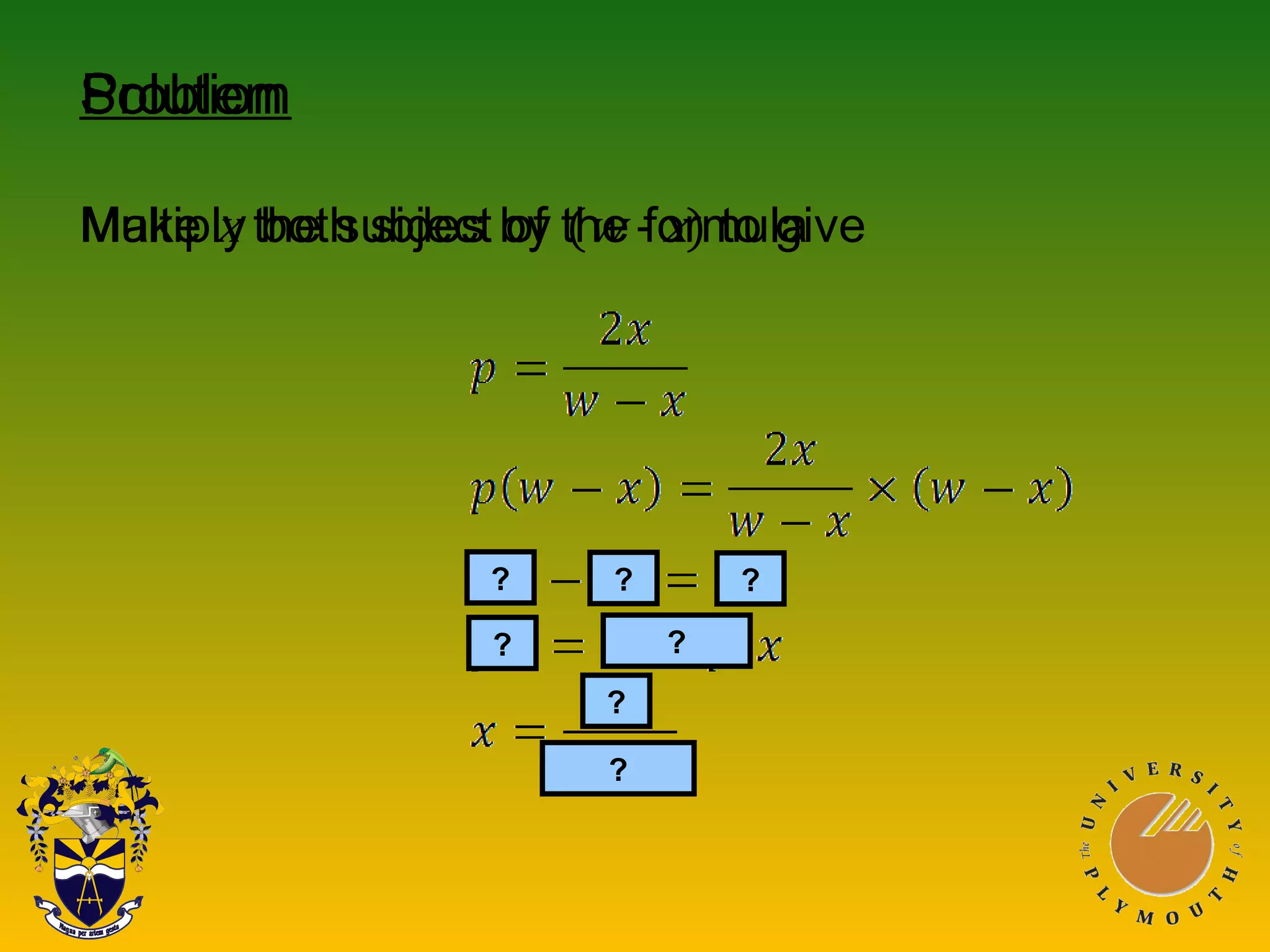Solution
Multiply both sides by (w - x) to give
Problem
Make x the subject of the formula
?
?
?
???
?
 