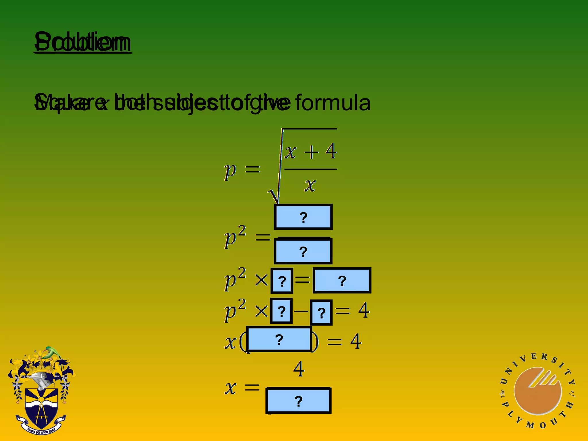 Problem
Make x the subject of the formula
Solution
Square both sides to give
?
?
?
? ?
?
?
?
 