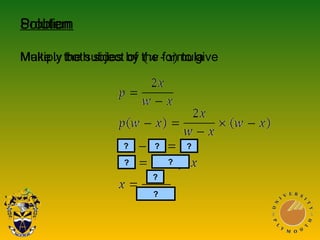 Solution
Multiply both sides by (w - x) to give
Problem
Make x the subject of the formula
?
?
?
???
?
 
