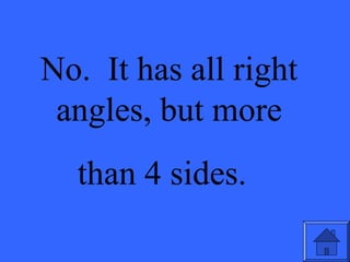 No. It has all right
angles, but more
than 4 sides.
 