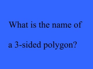 What is the name of
a 3-sided polygon?
 