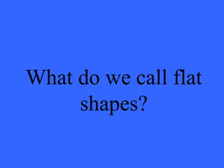 What do we call flat
shapes?
 