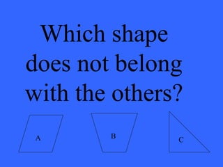 Which shape
does not belong
with the others?
A B
C
 