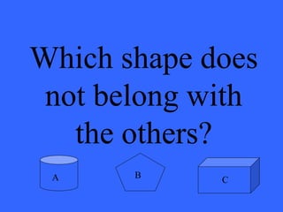 Which shape does
not belong with
the others?
A B
C
 