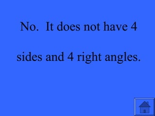 No. It does not have 4
sides and 4 right angles.
 