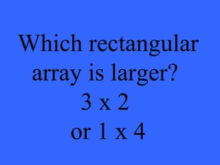 Which rectangular
array is larger?
3 x 2
or 1 x 4
 