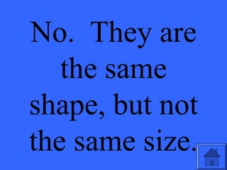 No. They are
the same
shape, but not
the same size.
 
