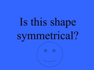 Is this shape
symmetrical?
 