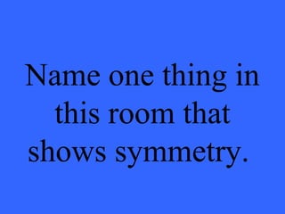 Name one thing in
this room that
shows symmetry.
 