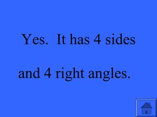 Yes. It has 4 sides
and 4 right angles.
 