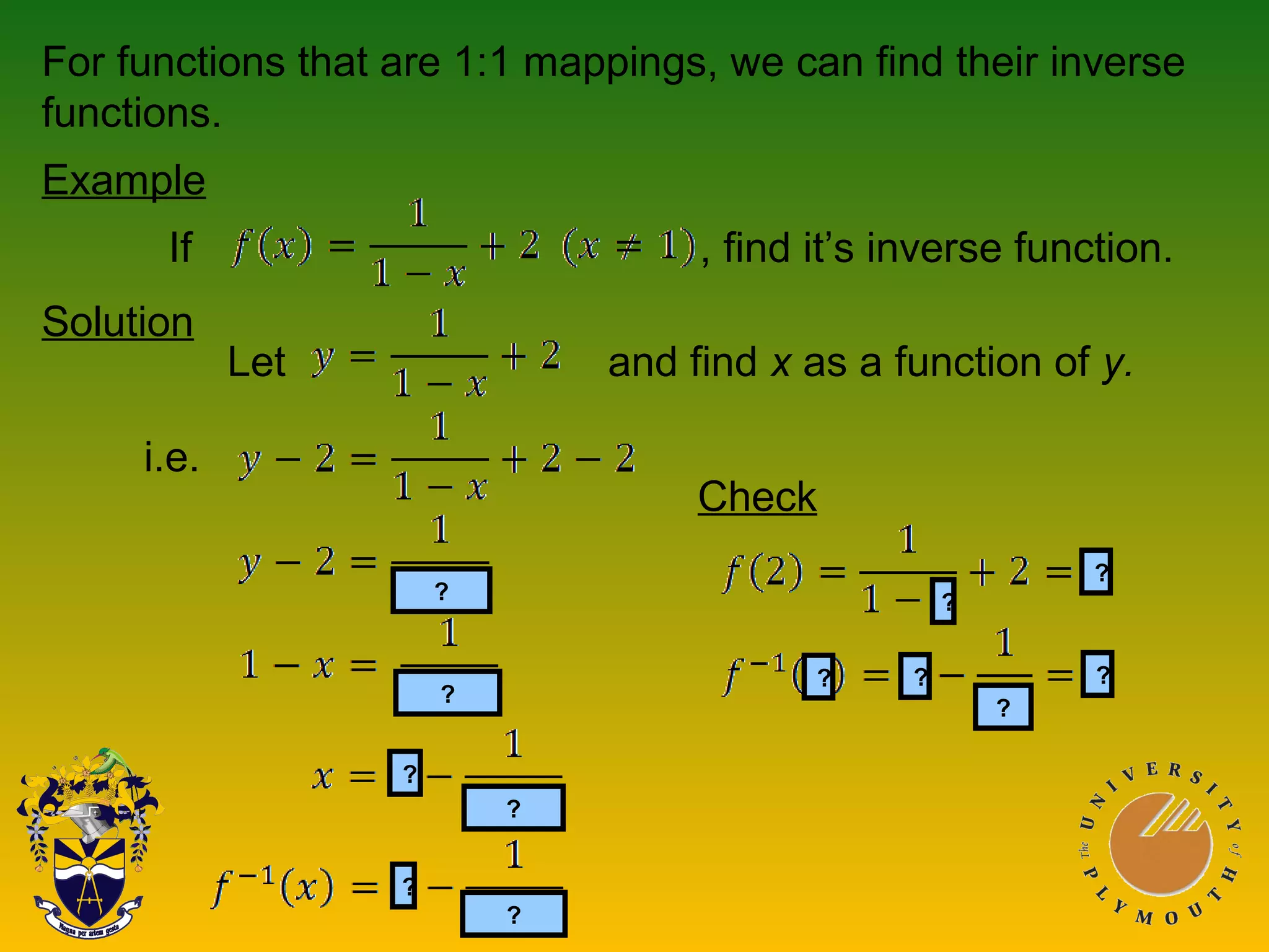 For functions that are 1:1 mappings, we can find their inverse
functions.
Example
If , find it’s inverse function.
Solution
?
?
?
?
?
?
?
?
?
?
? ?
i.e.
Let and find x as a function of y.
Check
 