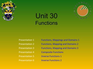 Unit 30
Functions
Presentation 1 Functions, Mappings and Domains 1
Presentation 2 Functions, Mapping and Domains 2
Presentation 3 Functions, Mapping and Domains 3
Presentation 4 Composite Functions
Presentation 5 Inverse Functions 1
Presentation 6 Inverse Functions 2
 