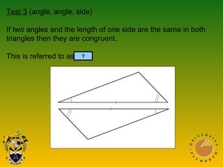 Test 3 (angle, angle, side)
If two angles and the length of one side are the same in both
triangles then they are congruent.
This is referred to as AAS.?
 