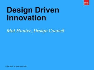 Design DrivenInnovation Mat Hunter, Design Council 27 May  2010     © Design Council 2010 