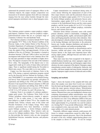 understand the potential extent of supergene effects in the
Cañariaco deposit, the copper isotopic composition was
measured on 42 mineral separates from drill core intercepts
ranging from the near surface leached, through the inter-
preted supergene enrichment zone to deep hypogene zones.
Geology
The Cañariaco project contains a major porphyry–copper–
gold deposit, Cañariaco Norte, and two porphyry–copper–
gold-mineralized centers that are at a prospect stage of
evaluation, Cañariaco Sur and Quebrada Verde.
The Cañariaco property is located at latitude 06°05′ South
and longitude 79°17′ West, in the Western Cordillera of the
Peruvian Andes, in the Cañaris District of the Province of
Ferreñafe, Department of Lambayeque of northwestern Peru.
The property is situated approximately 700 km northwest of
Lima, the capital of Peru, and approximately 110 km to the
northeast of the city of Chiclayo. The property is located at
elevations between 2,700 and 3,600 m above sea level and
encompasses both tropical forest in the Cañariaco River Val-
ley and open grassland on ridges and plains at higher eleva-
tions. The deposit is located on the west side of the Cañariaco
River valley. The topography of the deposit area is very
rugged and is made up of a series of steep valleys and narrow
ridges. There is significant rainfall during the November to
March rainy season. The water table is at or near surface.
Copper was first discovered at Cañariaco Norte in the
early 1970s during a regional exploration program carried
out by the Peruvian Servicio National de Geología y Min-
ería (“INGEMMET”), in cooperation with a British Geolog-
ical Survey Team. Exploration was sporadic with phases of
exploration and drilling in the 1970s and 1990s. Candente
Resource Corp acquired the Cañariaco property in 2002 and
did extensive exploration and drilling from 2004 to 2010.
The Cañariaco Norte deposit has a resource of 750 Mtonne
at 0.46 % Cu, 0.07 g/tonne Au, and 1.80 g/tonne Ag.
Cañariaco Norte is an example of a primary porphyry–
copper–gold system. The Cañariaco Norte Early to Late
Tertiary polyphase intrusive-breccia complex is approxi-
mately 1.7 km in strike extent, 1.1 km wide, and has
been drilled to a depth of about 770 m. The complex has
intruded Early Tertiary volcanic units of the Llama and
Porculla Formations of the Calipuy Group. Three major
intrusive generations have been identified, a crowded
quartz–feldspar porphyry, a biotite–feldspar porphyry,
and a coarse quartz porphyry. These intrusive units are
cross-cut by feldspar porphyry dykes. Three breccia bod-
ies that post-date the intrusive rocks are also recognized:
hydrothermal breccias, tourmaline breccias, and polymic-
tic breccias.
Copper mineralization was introduced during series of
events closely following the emplacement of each of the
three major intrusive units and the polymictic breccia unit.
In general, the highest copper grades (>0.5 % Cu) occur in
the biotite–feldspar porphyry and polymictic breccia units.
Intermediate copper grades (0.35 to 0.5 % Cu) are most
common in the hydrothermal breccia and the coarse quartz
porphyry, and the lowest grades (0.2 to 0.35 % Cu) domi-
nate in the crowded quartz feldspar porphyry, tourmaline
breccia, and volcanic host rocks.
Alteration forms distinct concentric zones with central
potassic alteration; central to intermediate, overlapping, and
partly overprinting phyllic, argillic, and advanced argillic alter-
ation; and fringing propylitic and minor silicic alteration. Alter-
ation development is directly related to the density of fracturing
in the hosting lithologies and brecciation in the polymictic
breccia unit. Locally, alteration distribution and intensity are
controlled by northeast- and northwest-trending faults.
Mineralization occurs primarily as disseminations and in
fractures, sulfide and quartz veins, faults, and breccias.
Fracture density is the single most important factor influ-
encing copper grades, although breccias and faults can lo-
cally be important.
Three main zones have been recognized in the deposit: a
variable-thickness leached cap, minor supergene copper min-
eralization under the leached cap, and hypogene copper miner-
alization; the main component of the deposit. Hypogene copper
mineralization consists mainly of chalcopyrite, chalcocite, and
covellite, with lesser enargite and minor bornite, tennantite, and
digenite. Supergene copper consists of chalcocite and covellite.
Sampling and methods
Figure 1 shows the location of the sampled drill holes and
shows that samples were taken from Cu-rich ores vertically
from the leach cap through the supergene and hypogene zones
within the major igneous intrusion phases. Mineralization
commonly occurred as veins and fine-grained mineral dissem-
inations. Minerals from veins were handpicked, whereas rocks
containing disseminated sulfide mineralization were either
powdered and handpicked, or the whole rock powder (<250-
μm fraction) was used. X-ray diffraction (XRD) of the pure
mineral powders was done to verify the minerals present
where approximately 0.2 g of powder was used for analysis
on a Scintag Pad V X-ray powder diffractometer. XRD scans
were completed in slow, step scan mode. Table 1 reports the
major sulfide or Fe oxide minerals present.
Potentially, different copper minerals could possess dif-
ferent Cu isotopic compositions caused by either high- or
low-temperature aqueous processes. Due to the disseminat-
ed nature of the ores, multiple copper-bearing phases exist
in the samples as shown in Table 1. To test for isotopic
756 Miner Deposita (2012) 47:755–762
 