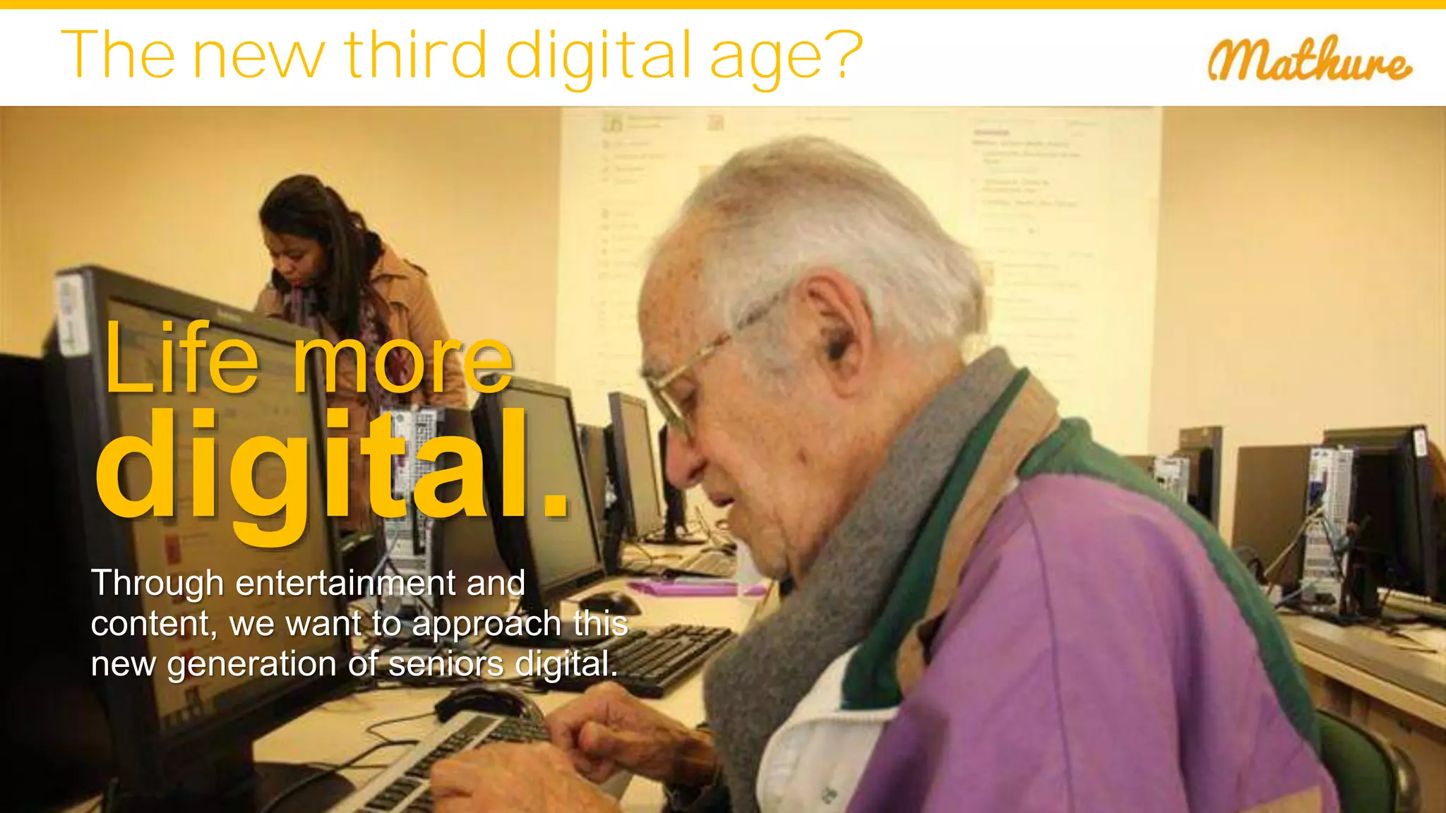 The new third digital age?
Life more
digital.
Through entertainment and
content, we want to approach this
new generation of seniors digital.
 