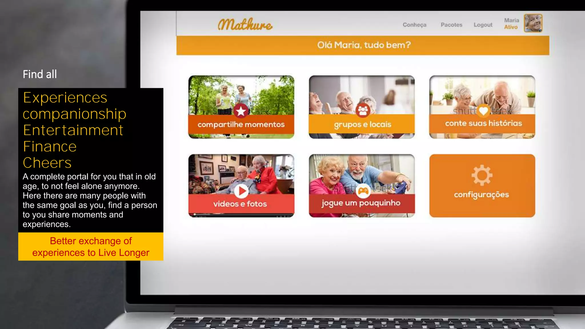 Experiences
companionship
Entertainment
Finance
Cheers
A complete portal for you that in old
age, to not feel alone anymore.
Here there are many people with
the same goal as you, find a person
to you share moments and
experiences.
Find all
Better exchange of
experiences to Live Longer
 