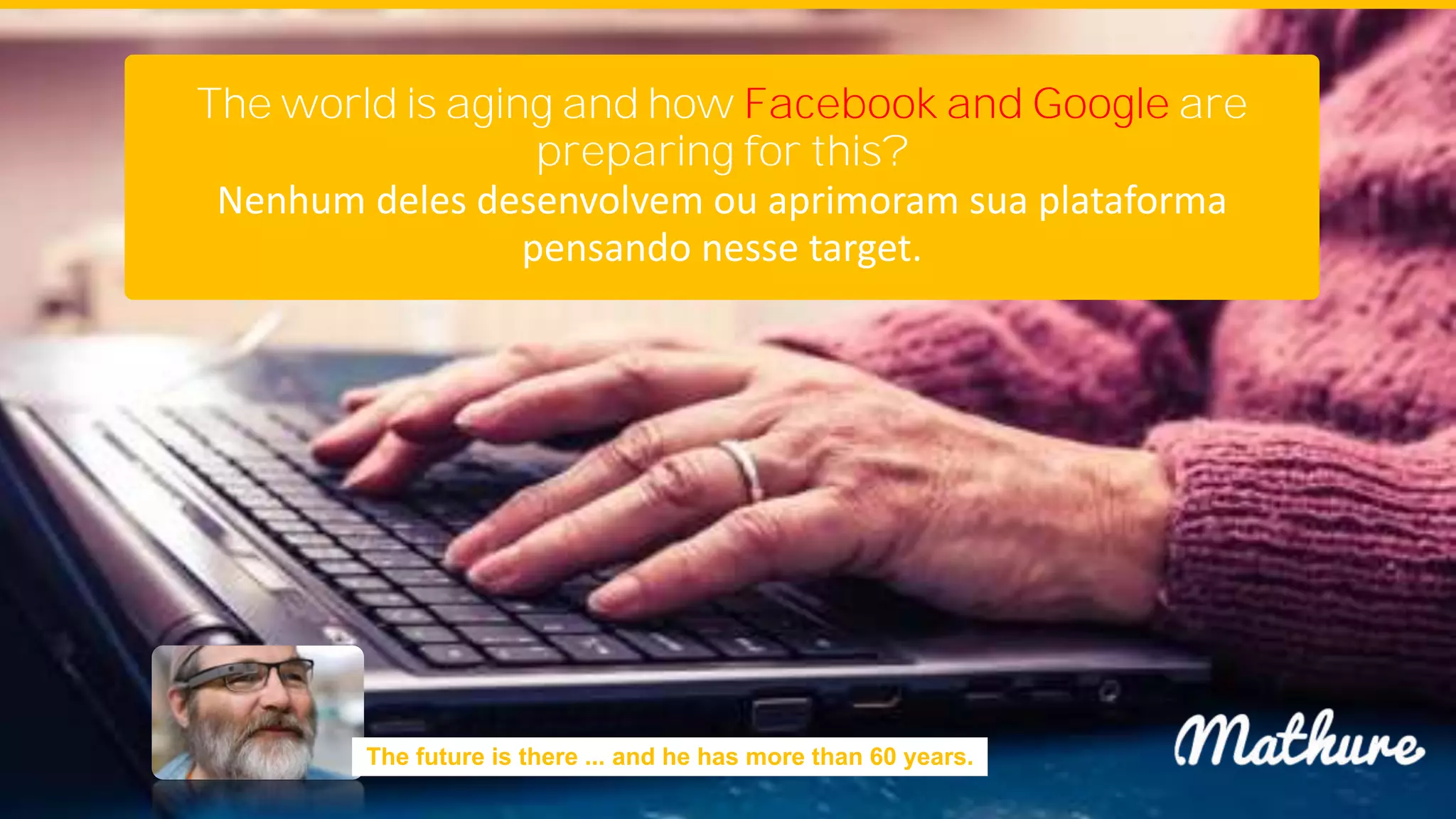 The world is aging and how Facebook and Google are
preparing for this?
Nenhum deles desenvolvem ou aprimoram sua plataforma
pensando nesse target.
The future is there ... and he has more than 60 years.
 