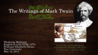 SAMUEL LANGHORNE
CLEMENS (MARK TWAIN)
11/30/1835 – 04/21/1910
The Writings of Mark Twain
Phederme Mathurin
English II-1102-XTIQ 13/T4
Professor Elizabeth Owens
Troy University
May 12, 2013
 