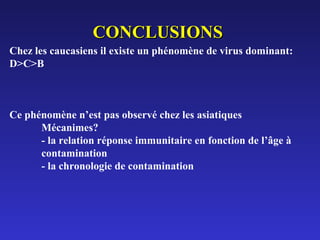 CONCLUSIONS
Chez les caucasiens il existe un phénomène de virus dominant:
D>C>B

Ce phénomène n’est pas observé chez les asiatiques
Mécanimes?
- la relation réponse immunitaire en fonction de l’âge à
contamination
- la chronologie de contamination

 