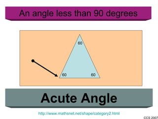 An angle less than 90 degrees Acute Angle http://www.mathsnet.net/shape/category2.html 60 60 60 