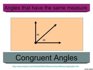 Angles that have the same measure. Congruent Angles http://www.kidport.com/Grade5/Math/MeasureGeo/MeasuringAngles.htm 45 45 