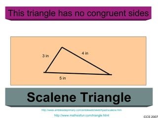 This triangle has no congruent sides Scalene Triangle http://www.amblesideprimary.com/ambleweb/sketchpad/scalene.htm http://www.mathsisfun.com/triangle.html 5 in 4 in 3 in 