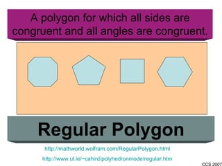 A polygon for which all sides are congruent and all angles are congruent. Regular Polygon http://mathworld.wolfram.com/RegularPolygon.html http://www.ul.ie/~cahird/polyhedronmode/regular.htm 