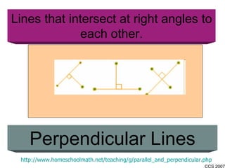 Lines that intersect at right angles to each other. Perpendicular Lines http://www.homeschoolmath.net/teaching/g/parallel_and_perpendicular.php 